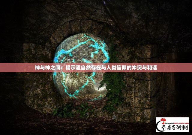 神与神之间：揭示超自然存在与人类信仰的冲突与和谐